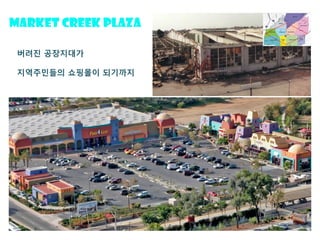 Market Creek Plaza
버려진 공장지대가
지역주민들의 쇼핑몰이 되기까지
 