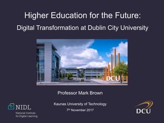 Higher Education for the Future:
Digital Transformation at Dublin City University
Professor Mark Brown
Kaunas University of Technology
7th November 2017
 