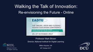 Walking the Talk of Innovation:
Re-envisioning the Future - Online
Professor Mark Brown
Director, National Institute for Digital Learning
Milton Keynes, UK
26th October 2017
 