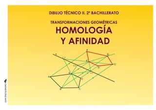 DIBUJO TÉCNICO II. 2º BACHILLERATO
TRANSFORMACIONES GEOMÉTRICAS
HOMOLOGÍA
Y AFINIDAD
A
A´
E
E´
C´
e
D
D´
B´
CB
1 1´
3 3´
2 2´
 