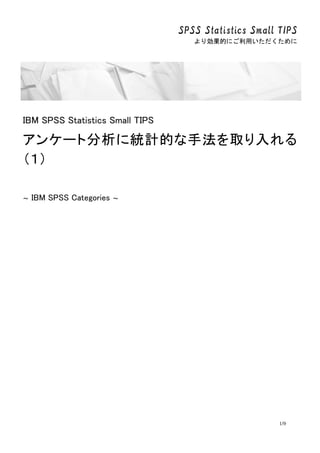 SPSS Statistics Small TIPS
より効果的にご利用いただくために
1/9
IBM SPSS Statistics Small TIPS
アンケート分析に統計的な手法を取り入れる
（１）
～ IBM SPSS Categories ～
 