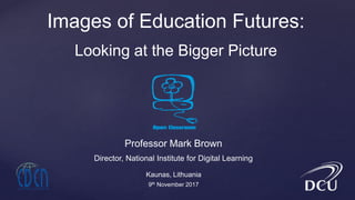 Professor Mark Brown
Director, National Institute for Digital Learning
Images of Education Futures:
Looking at the Bigger Picture
Kaunas, Lithuania
9th November 2017
 
