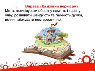 Вправа «Казковий вернісаж»
Мета: активізувати образну пам'ять і творчу
уяву, розвивати швидкість та гнучкість думки,
вміння міркувати нестереотипно.
 