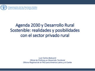 Agenda 2030 y Desarrollo Rural
Sostenible: realidades y posibilidades
con el sector privado rural
Luiz Carlos Beduschi
Oficial de Políticas en Desarrollo Territorial
Oficina Regional de la FAO para América Latina y el Caribe
 
