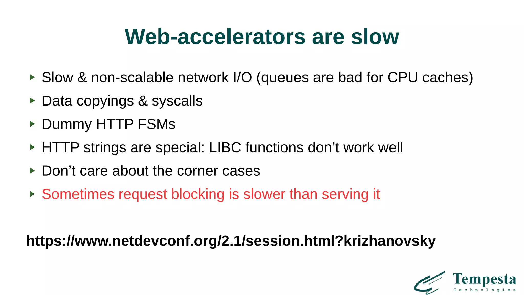 Web-accelerators are slow
Slow & non-scalable network I/O (queues are bad for CPU caches)
Data copyings & syscalls
Dummy HTTP FSMs
HTTP strings are special: LIBC functions don’t work well
Don’t care about the corner cases
Sometimes request blocking is slower than serving it
https://www.netdevconf.org/2.1/session.html?krizhanovsky
 