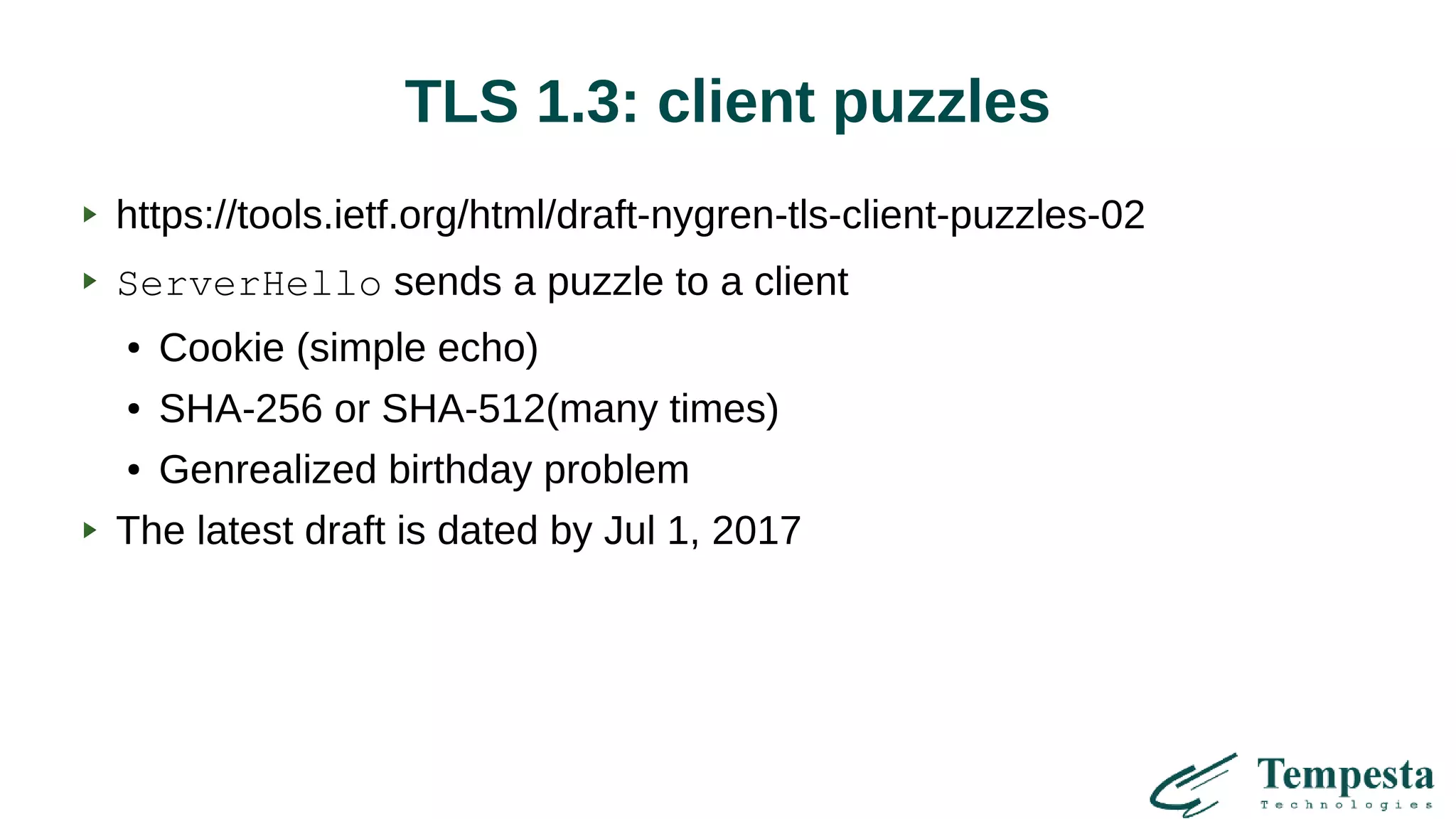 TLS 1.3: client puzzles
https://tools.ietf.org/html/draft-nygren-tls-client-puzzles-02
ServerHello sends a puzzle to a client
● Cookie (simple echo)
● SHA-256 or SHA-512(many times)
● Genrealized birthday problem
The latest draft is dated by Jul 1, 2017
 