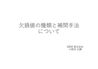 欠損値の種類と補間手法
について
GRID 株式会社
小野寺 大輝
 