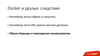 Docker и	друзья:	следствие
• Контейнер	легко	собрать	и	запустить
• Контейнер	легче	VM,	можно	плотнее	деплоить
• Убрали	барьеры	в	порождении	микросервисов
 