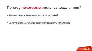 Почему	некоторые инстансы медленнее?
• Как	оказалось,	мы	хотим	знать	топологию!
• Следующим	шагом	мы	захотим	управлять	топологией!
 