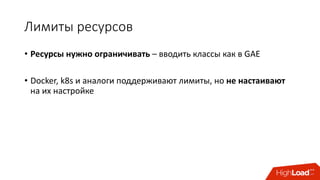 Лимиты	ресурсов
• Ресурсы	нужно	ограничивать	– вводить	классы	как	в	GAE
• Docker,	k8s	и	аналоги поддерживают	лимиты,	но	не	настаивают	
на	их	настройке
 