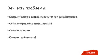 Dev:	есть	проблемы
• Монолит	сложно	разрабатывать толпой	разработчиков!
• Сложно	управлять	зависимостями!
• Сложно	релизить!
• Сложно	траблшутить!
 