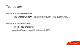 Тестируем
docker run	--name	service1	
--cpu-shares=262144	--cpu-period=1000	--cpu-quota=2000	...
docker run	--name=stress1	
--rm -it	--cpu-shares=2	
progrium/stress	--cpu 12	--timeout	300s
 