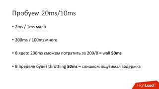 Пробуем	20ms/10ms
• 2ms / 1ms	мало
• 200ms / 100ms	много
• 8	ядер:	200ms сможем	потратить	за	200/8	=	wall	50ms
• В	пределе	будет	throttling	50ms – слишком	ощутимая	задержка
 