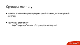 Cgroups:	memory
• Можем	ограничить	размер	суммарной	памяти,	используемой	
группой
• Получаем	статистику	
/sys/fs/cgroup/memory/<cgroup>/memory.stat
 