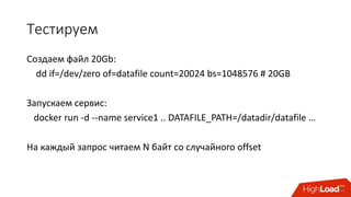 Тестируем
Создаем	файл	20Gb:
dd if=/dev/zero	of=datafile count=20024	bs=1048576	#	20GB
Запускаем	сервис:
docker run	-d	--name	service1	..	DATAFILE_PATH=/datadir/datafile …
На	каждый	запрос	читаем	N	байт со	случайного	offset
 