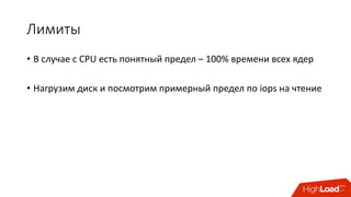 Лимиты
• В	случае	с	CPU есть	понятный	предел	– 100%	времени	всех	ядер
• Нагрузим	диск	и	посмотрим	примерный	предел	по	iops на	чтение
 