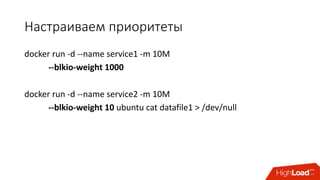 Настраиваем	приоритеты
docker run	-d	--name	service1	-m	10M	
--blkio-weight	1000
docker run	-d	--name	service2 -m	10M
--blkio-weight	10 ubuntu cat	datafile1	>	/dev/null
 