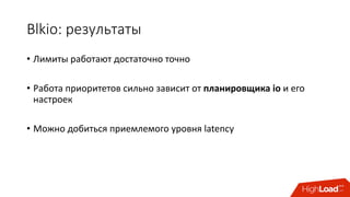 Blkio:	результаты
• Лимиты работают	достаточно	точно
• Работа	приоритетов	сильно	зависит	от	планировщика	io и	его	
настроек
• Можно	добиться	приемлемого	уровня	latency
 
