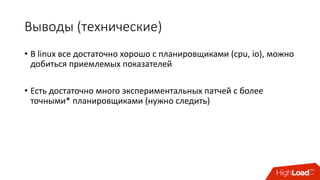 Выводы	(технические)
• В	linux все	достаточно	хорошо	с	планировщиками (cpu,	io), можно	
добиться	приемлемых	показателей
• Есть	достаточно	много	экспериментальных	патчей с	более	
точными* планировщиками (нужно	следить)
 