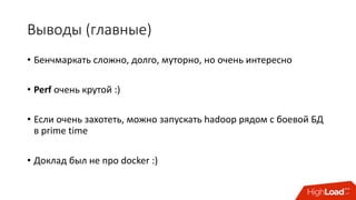 Выводы	(главные)
• Бенчмаркать сложно,	долго,	муторно,	но	очень	интересно
• Perf очень	крутой	:)
• Если	очень	захотеть,	можно	запускать	hadoop рядом	с	боевой	БД	
в	prime	time
• Доклад	был	не	про	docker :)
 