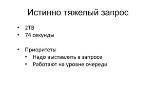 Истинно тяжелый запрос
• 2TB
• 74 секунды
• Приоритеты
• Надо выставлять в запросе
• Работают на уровне очереди
 