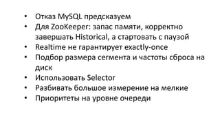 • Отказ MySQL предсказуем
• Для ZooKeeper: запас памяти, корректно
завершать Historical, а стартовать с паузой
• Realtime не гарантирует exactly-once
• Подбор размера сегмента и частоты сброса на
диск
• Использовать Selector
• Разбивать большое измерение на мелкие
• Приоритеты на уровне очереди
 