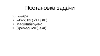 Постановка задачи
• Быстро
• 24x7x365 ( -1 ЦОД )
• Масштабируемо
• Open-source (Java)
 
