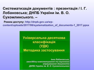 Систематизація документів : презентація / І. Г.
Лобановська; ДНПБ України ім. В. О.
Сухомлинського. –
Режим доступу: http://dnpb.gov.ua/wp-
content/uploads/2017/06/systematization_of_documents-1_2017.ppsx
 