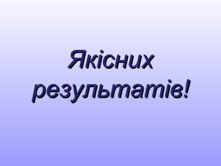 ЯкіснихЯкісних
результатів!результатів!
 