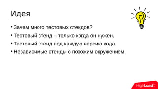 Идея

Зачем много тестовых стендов?

Тестовый стенд – только когда он нужен.

Тестовый стенд под каждую версию кода.

Независимые стенды с похожим окружением.
 