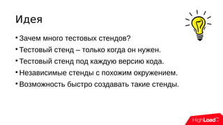 Идея

Зачем много тестовых стендов?

Тестовый стенд – только когда он нужен.

Тестовый стенд под каждую версию кода.

Независимые стенды с похожим окружением.

Возможность быстро создавать такие стенды.
 