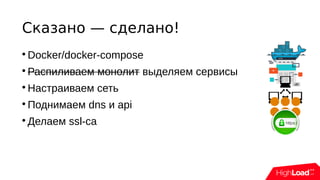 Сказано — сделано!

Docker/docker-compose

Распиливаем монолит выделяем сервисы

Настраиваем сеть

Поднимаем dns и api

Делаем ssl-ca
 
