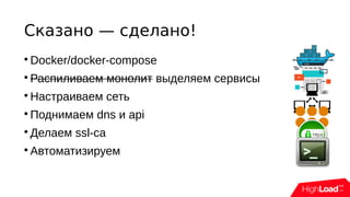 Сказано — сделано!

Docker/docker-compose

Распиливаем монолит выделяем сервисы

Настраиваем сеть

Поднимаем dns и api

Делаем ssl-ca

Автоматизируем
 