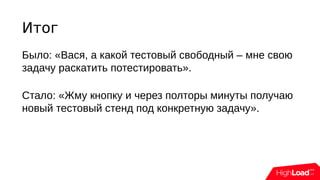 Итог
Было: «Вася, а какой тестовый свободный – мне свою
задачу раскатить потестировать».
Стало: «Жму кнопку и через полторы минуты получаю
новый тестовый стенд под конкретную задачу».
 