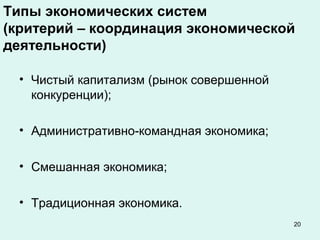 20
Типы экономических систем
(критерий – координация экономической
деятельности)
• Чистый капитализм (рынок совершенной
конкуренции);
• Административно-командная экономика;
• Смешанная экономика;
• Традиционная экономика.
 