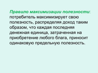 Правило максимизации полезности:
потребитель максимизирует свою
полезность, распределяя доход таким
образом, что каждая последняя
денежная единица, затраченная на
приобретение любого блага, приносит
одинаковую предельную полезность.
 
