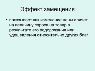 Эффект замещения
• показывает как изменение цены влияет
на величину спроса на товар в
результате его подорожания или
удешевления относительно других благ
 