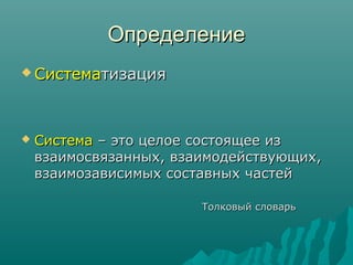ОпределениеОпределение
 СистемаСистематизациятизация
 СистемаСистема – это целое состоящее из– это целое состоящее из
взаимосвязанных, взаимодействующих,взаимосвязанных, взаимодействующих,
взаимозависимых составных частейвзаимозависимых составных частей
Толковый словарьТолковый словарь
 