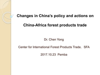 Changes in China’s policy and actions on
China-Africa forest products trade
Dr. Chen Yong
Center for International Forest Products Trade，SFA
2017.10.23 Pemba
 
