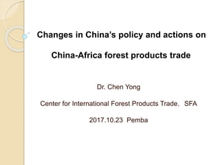 Changes in China’s policy and actions on
China-Africa forest products trade
Dr. Chen Yong
Center for International Forest ...