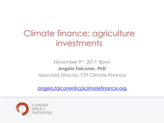 1
Climate finance: agriculture
investments
November 9th, 2017, Bonn
Angela Falconer, PhD
Associate Director, CPI Climate Finance
angela.falconer@cpiclimatefinance.org
 