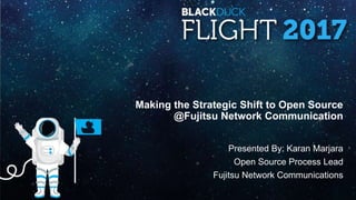 Making the Strategic Shift to Open Source
@Fujitsu Network Communication
Presented By: Karan Marjara
Open Source Process Lead
Fujitsu Network Communications
 