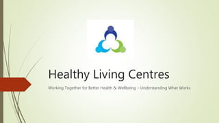 Healthy Living Centres
Working Together for Better Health & Wellbeing – Understanding What Works
 