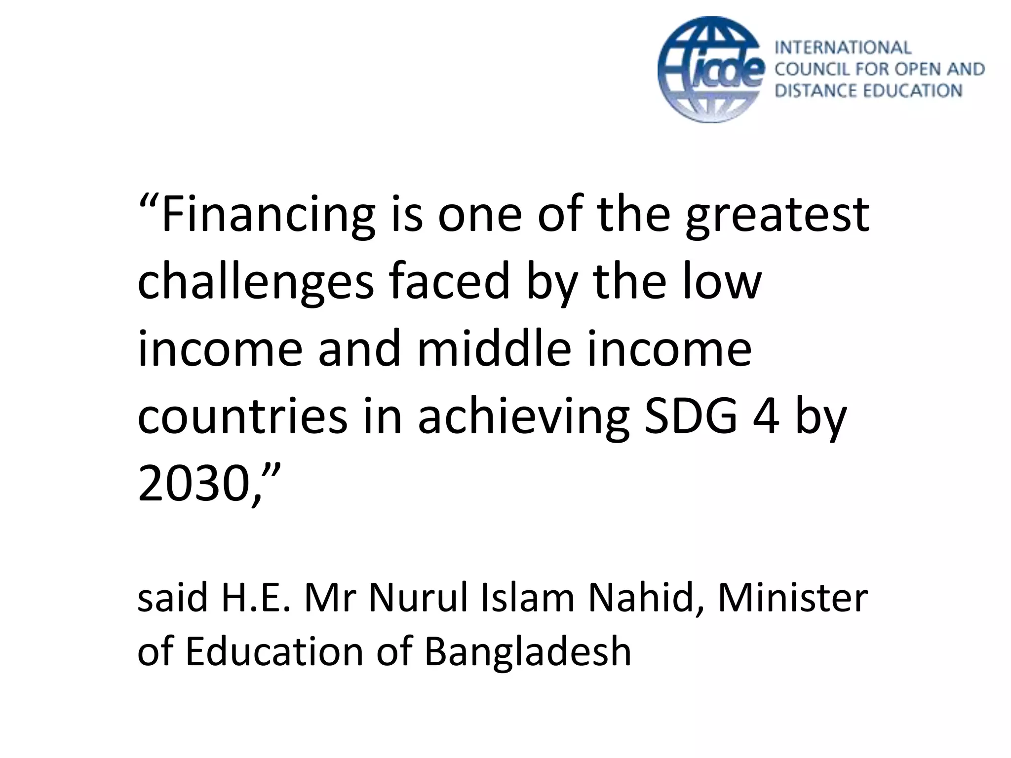 “Financing is one of the greatest
challenges faced by the low
income and middle income
countries in achieving SDG 4 by
2030,”
said H.E. Mr Nurul Islam Nahid, Minister
of Education of Bangladesh
 