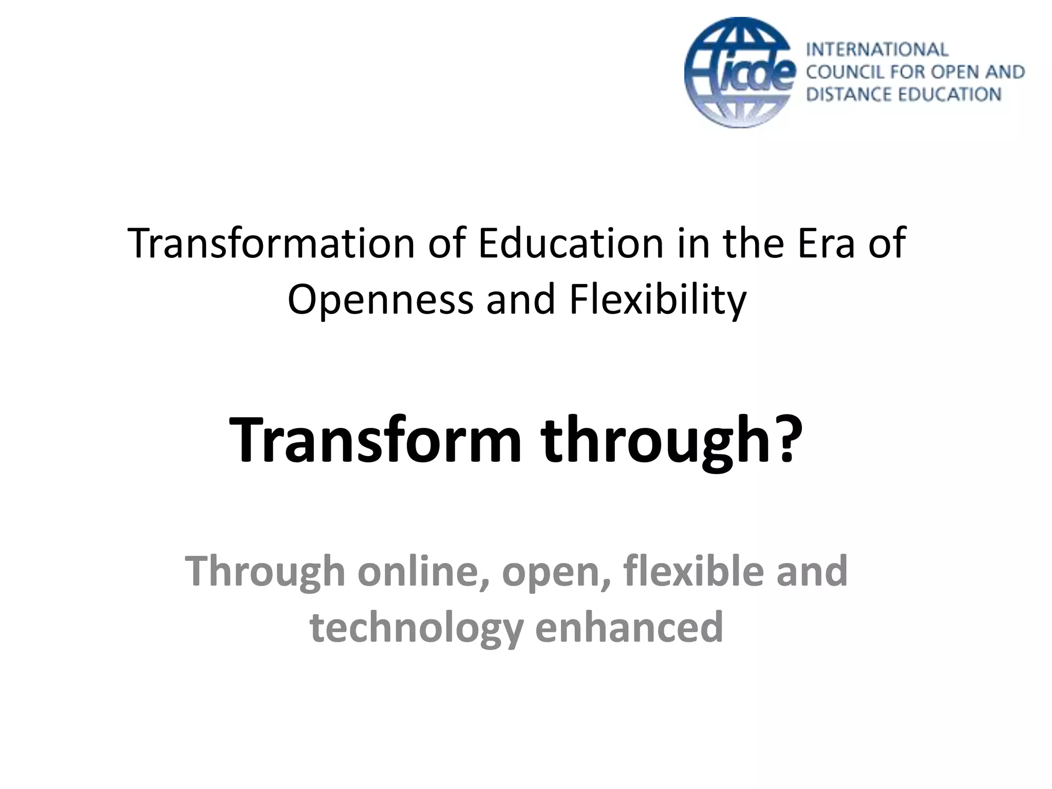 Transformation of Education in the Era of
Openness and Flexibility
Transform through?
Through online, open, flexible and
technology enhanced
 