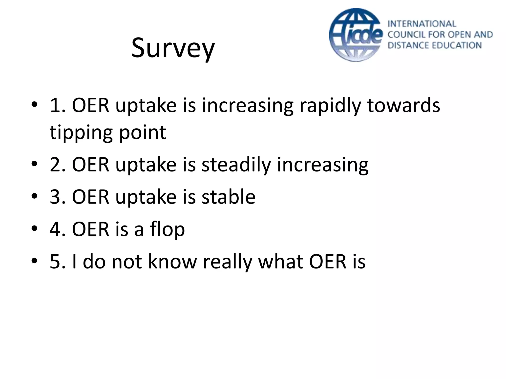 Survey
• 1. OER uptake is increasing rapidly towards
tipping point
• 2. OER uptake is steadily increasing
• 3. OER uptake is stable
• 4. OER is a flop
• 5. I do not know really what OER is
 