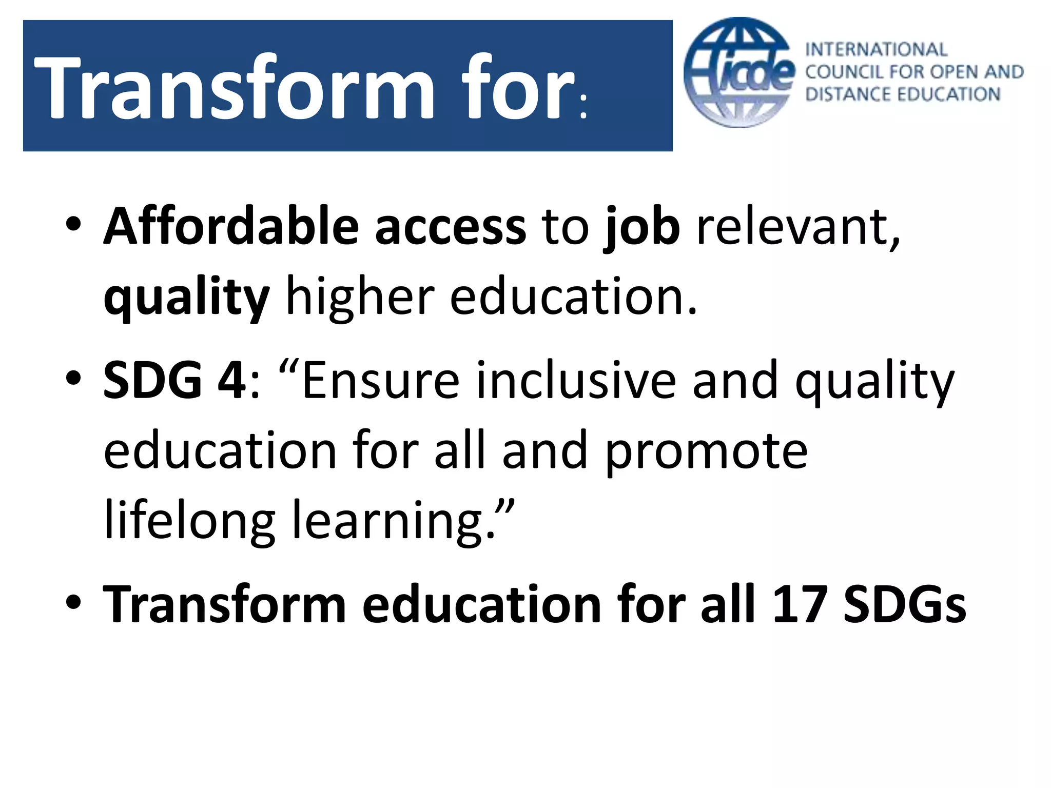 Transform for:
• Affordable access to job relevant,
quality higher education.
• SDG 4: “Ensure inclusive and quality
education for all and promote
lifelong learning.”
• Transform education for all 17 SDGs
 