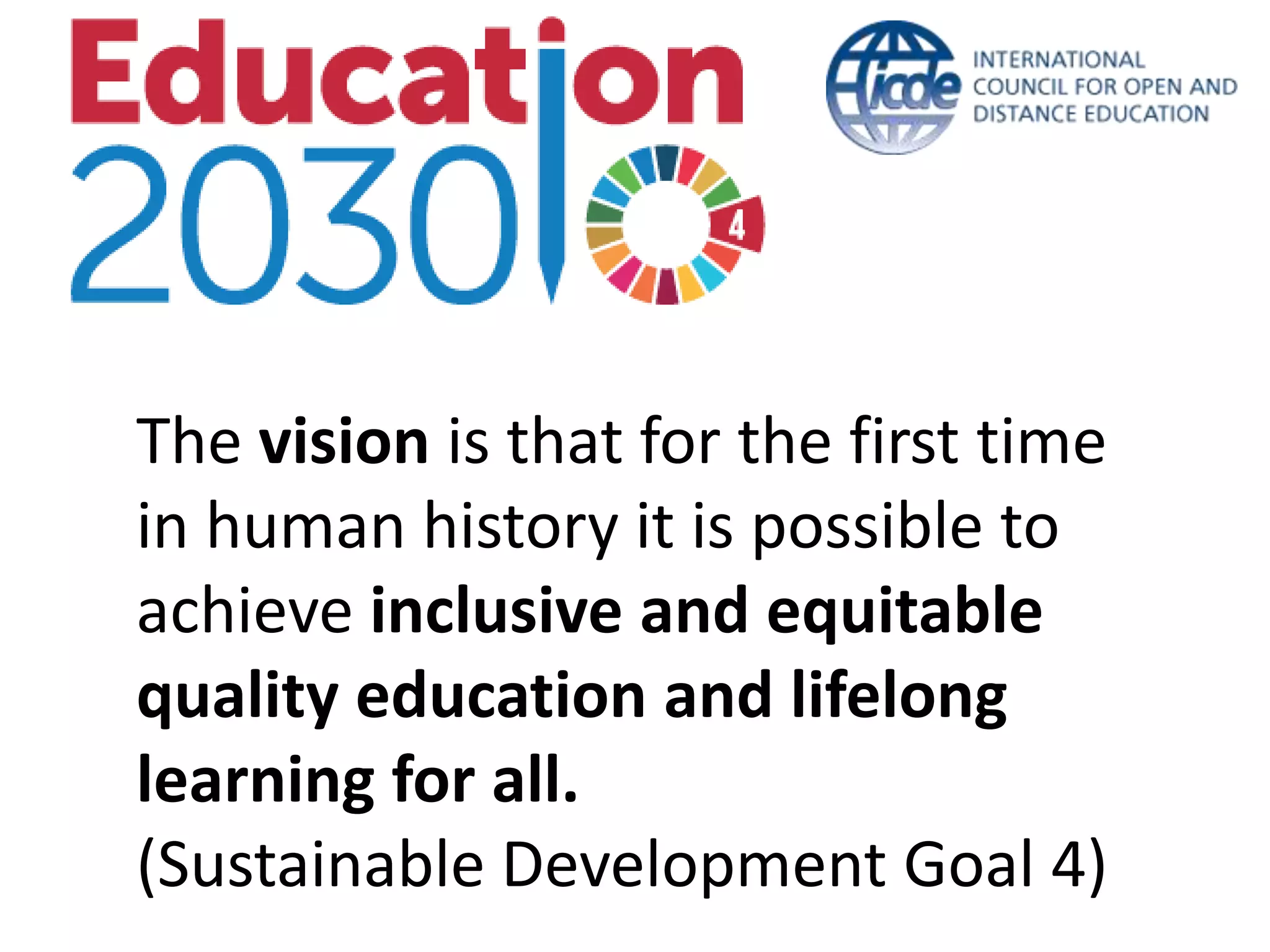 The vision is that for the first time
in human history it is possible to
achieve inclusive and equitable
quality education and lifelong
learning for all.
(Sustainable Development Goal 4)
 