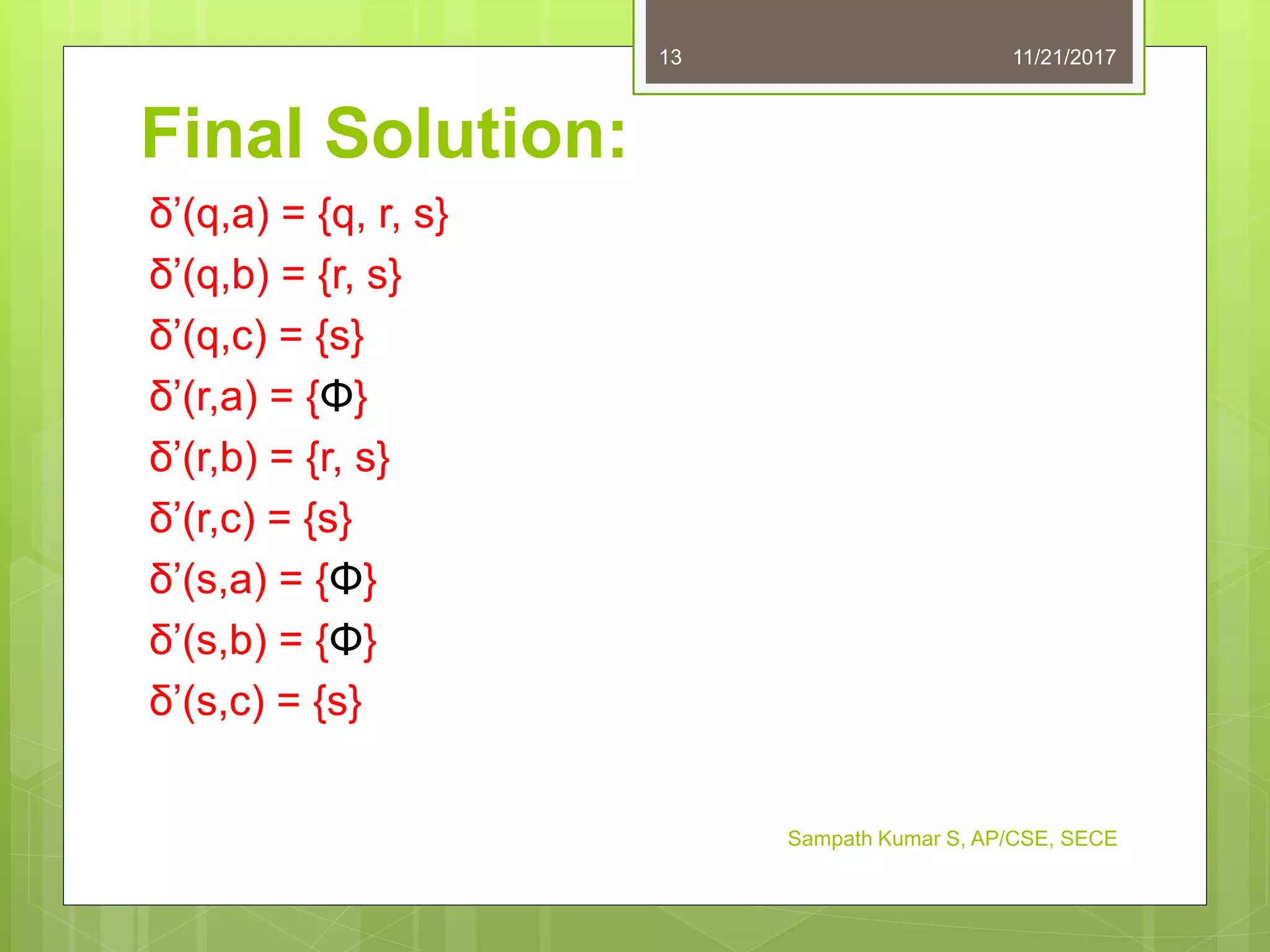 Final Solution:
δ’(q,a) = {q, r, s}
δ’(q,b) = {r, s}
δ’(q,c) = {s}
δ’(r,a) = {Φ}
δ’(r,b) = {r, s}
δ’(r,c) = {s}
δ’(s,a) = {Φ}
δ’(s,b) = {Φ}
δ’(s,c) = {s}
11/21/201713
Sampath Kumar S, AP/CSE, SECE
 