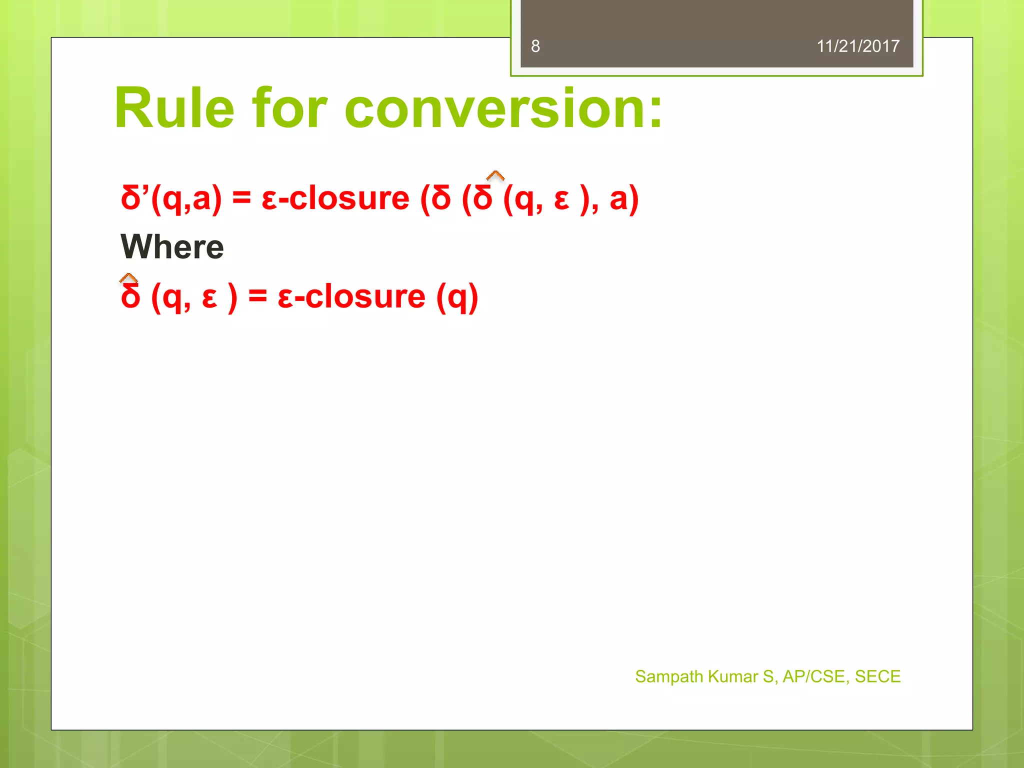 Rule for conversion:
δ’(q,a) = ε-closure (δ (δ (q, ε ), a)
Where
δ (q, ε ) = ε-closure (q)
11/21/20178
Sampath Kumar S, AP/CSE, SECE
 